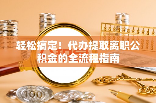 赤水轻松搞定！代办提取离职公积金的全流程指南