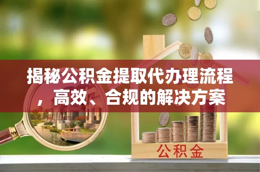 赤水揭秘公积金提取代办理流程，高效、合规的解决方案