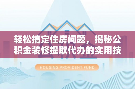 赤水轻松搞定住房问题，揭秘公积金装修提取代办的实用技巧