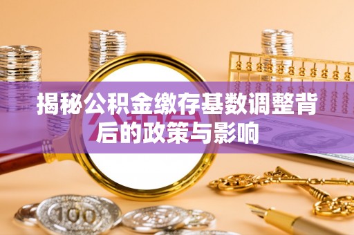 赤水揭秘公积金缴存基数调整背后的政策与影响