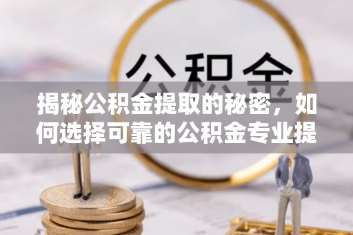 赤水揭秘公积金提取的秘密，如何选择可靠的公积金专业提取代办服务