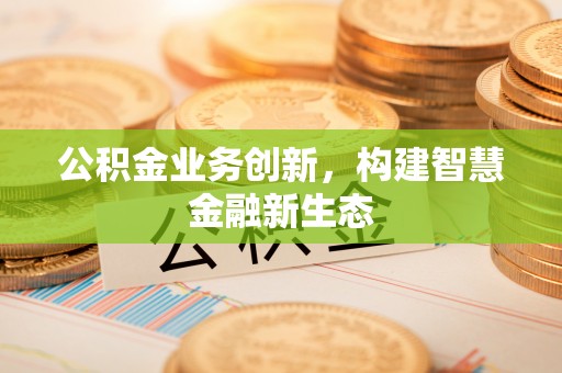 赤水公积金业务创新，构建智慧金融新生态