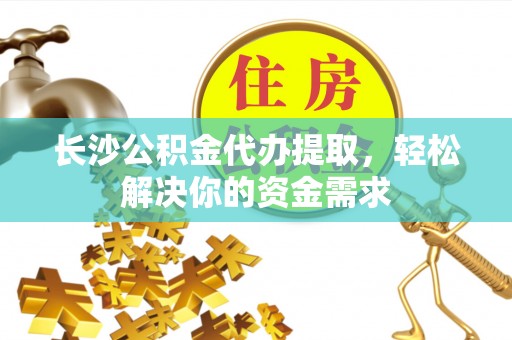 赤水长沙公积金代办提取，轻松解决你的资金需求