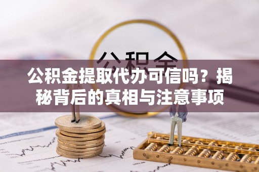 赤水公积金提取代办可信吗？揭秘背后的真相与注意事项