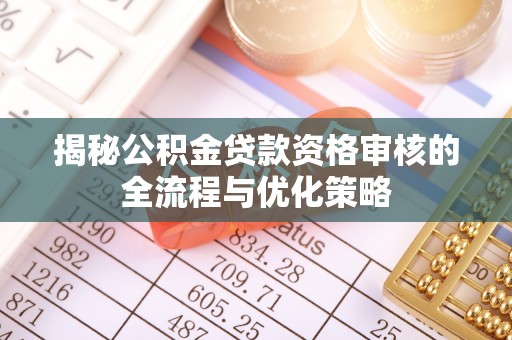 赤水揭秘公积金贷款资格审核的全流程与优化策略