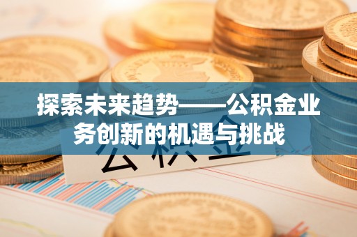 赤水探索未来趋势——公积金业务创新的机遇与挑战