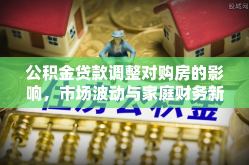 赤水公积金贷款调整对购房的影响，市场波动与家庭财务新趋势