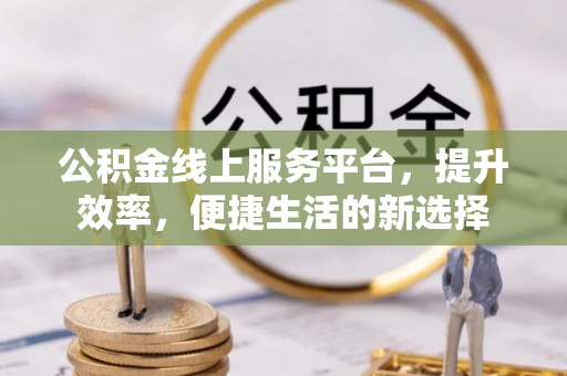 赤水公积金线上服务平台，提升效率，便捷生活的新选择