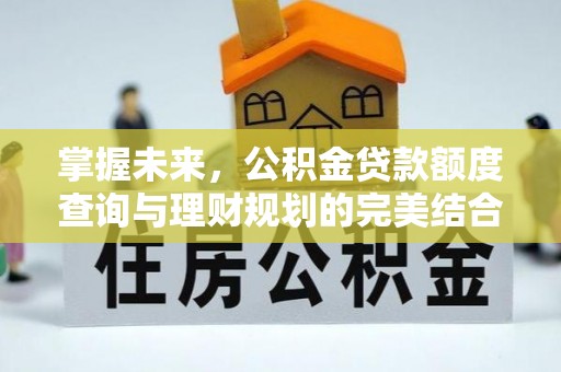 赤水掌握未来，公积金贷款额度查询与理财规划的完美结合