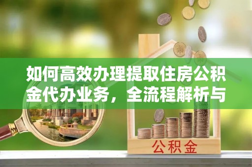 赤水如何高效办理提取住房公积金代办业务，全流程解析与实用建议