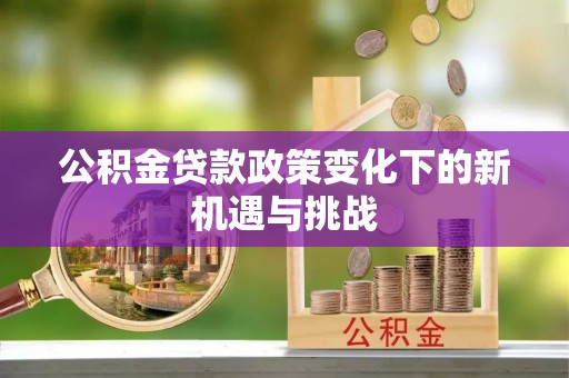 赤水公积金贷款政策变化下的新机遇与挑战