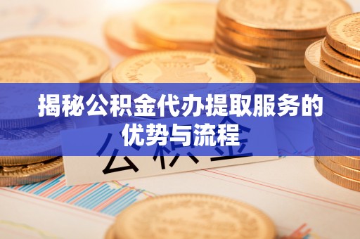 赤水揭秘公积金代办提取服务的优势与流程