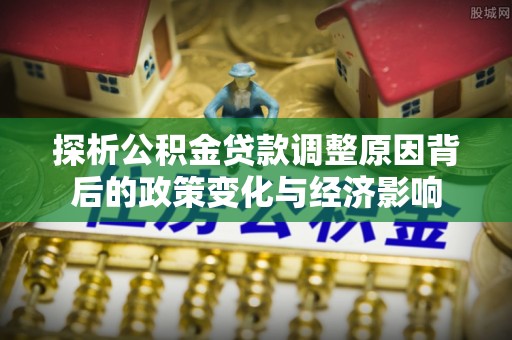 赤水探析公积金贷款调整原因背后的政策变化与经济影响