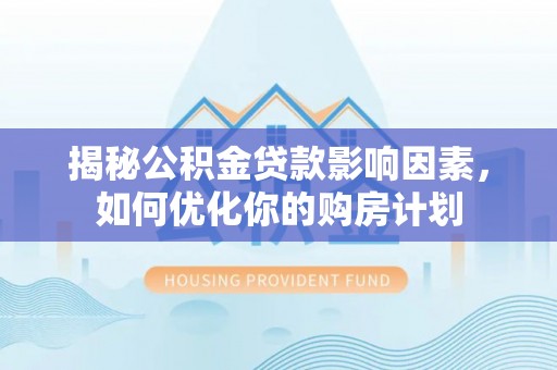 赤水揭秘公积金贷款影响因素，如何优化你的购房计划