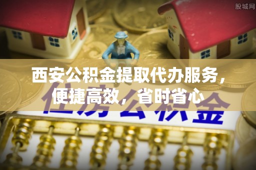 赤水西安公积金提取代办服务，便捷高效，省时省心