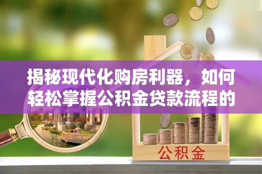 赤水揭秘现代化购房利器，如何轻松掌握公积金贷款流程的每一个细节