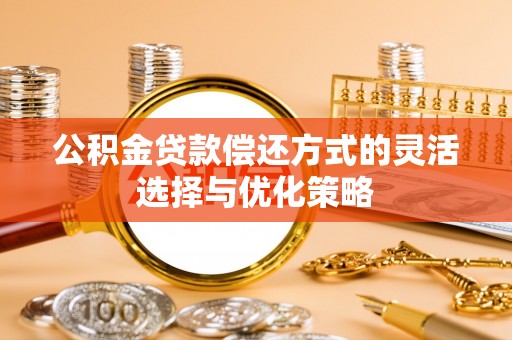 赤水公积金贷款偿还方式的灵活选择与优化策略