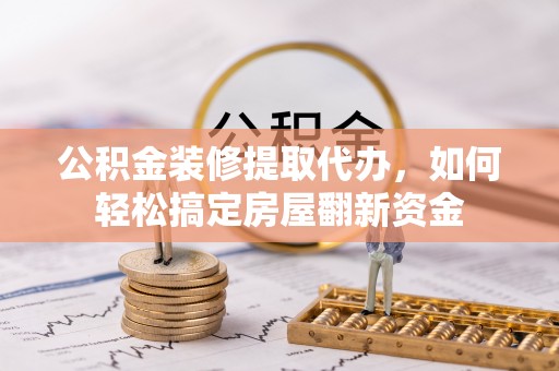赤水公积金装修提取代办，如何轻松搞定房屋翻新资金
