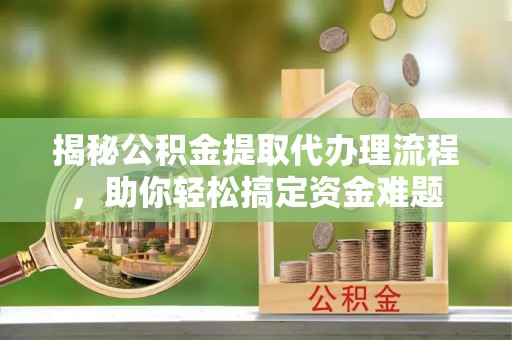 赤水揭秘公积金提取代办理流程，助你轻松搞定资金难题
