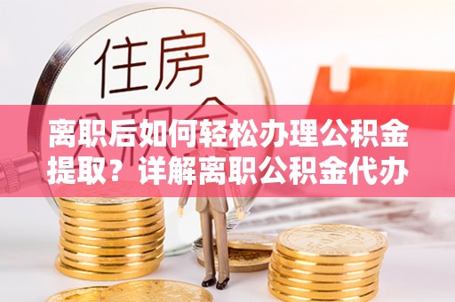 赤水离职后如何轻松办理公积金提取？详解离职公积金代办提取流程