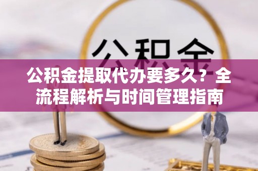 赤水公积金提取代办要多久？全流程解析与时间管理指南