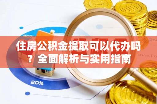 赤水住房公积金提取可以代办吗？全面解析与实用指南