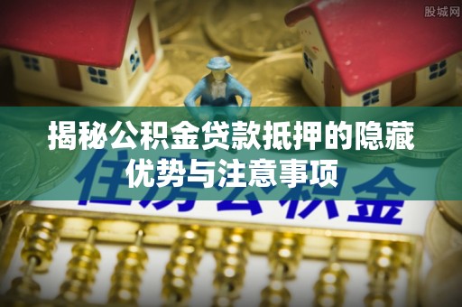 赤水揭秘公积金贷款抵押的隐藏优势与注意事项