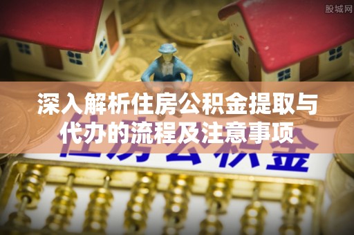 赤水深入解析住房公积金提取与代办的流程及注意事项