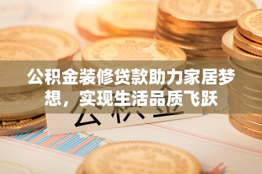 赤水公积金装修贷款助力家居梦想，实现生活品质飞跃
