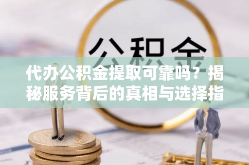 赤水代办公积金提取可靠吗？揭秘服务背后的真相与选择指南
