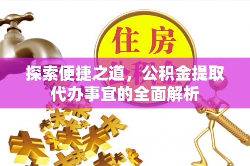 赤水探索便捷之道，公积金提取代办事宜的全面解析