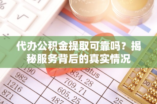 赤水代办公积金提取可靠吗？揭秘服务背后的真实情况