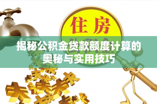 赤水揭秘公积金贷款额度计算的奥秘与实用技巧