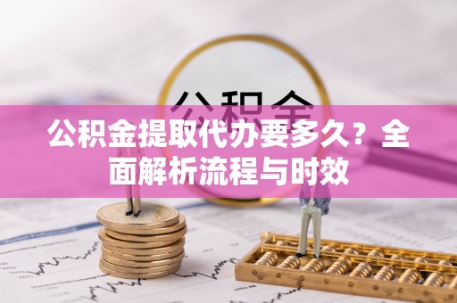 赤水公积金提取代办要多久？全面解析流程与时效