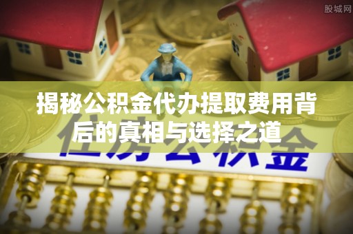 赤水揭秘公积金代办提取费用背后的真相与选择之道