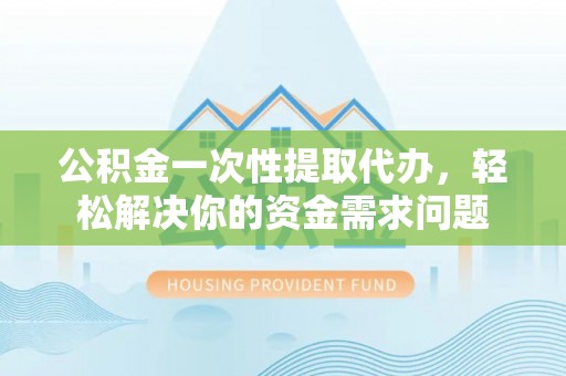 赤水公积金一次性提取代办，轻松解决你的资金需求问题