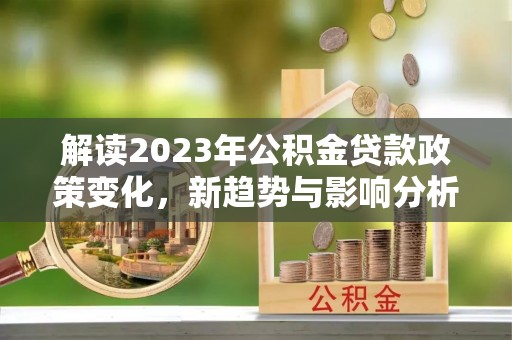 赤水解读2023年公积金贷款政策变化，新趋势与影响分析
