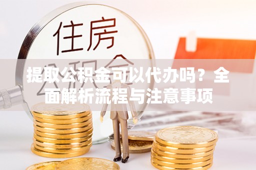 赤水提取公积金可以代办吗？全面解析流程与注意事项