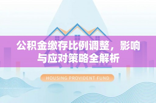赤水公积金缴存比例调整，影响与应对策略全解析