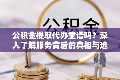 赤水公积金提取代办靠谱吗？深入了解服务背后的真相与选择指南