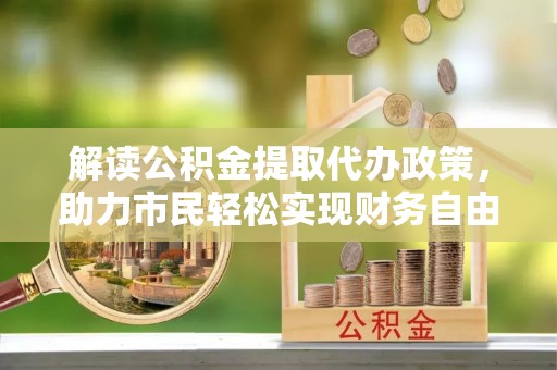 赤水解读公积金提取代办政策，助力市民轻松实现财务自由