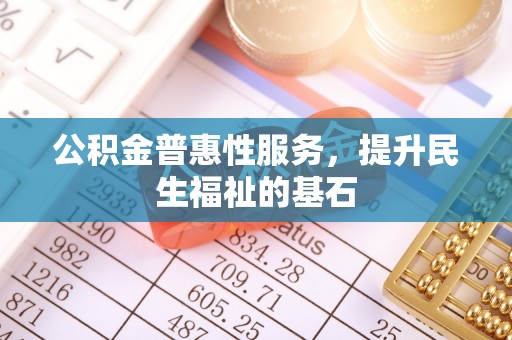 赤水公积金普惠性服务，提升民生福祉的基石