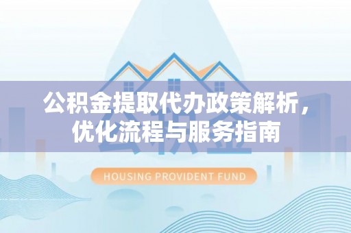 赤水公积金提取代办政策解析，优化流程与服务指南