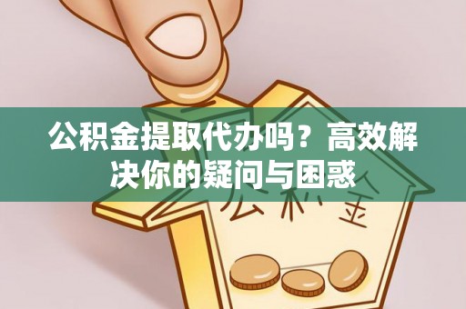 赤水公积金提取代办吗？高效解决你的疑问与困惑