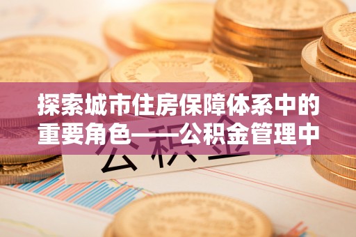 赤水探索城市住房保障体系中的重要角色——公积金管理中心