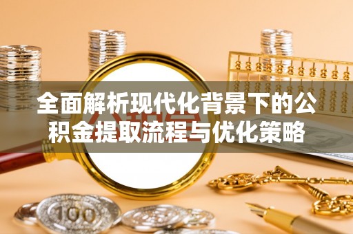 赤水全面解析现代化背景下的公积金提取流程与优化策略
