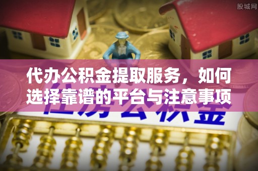 赤水代办公积金提取服务，如何选择靠谱的平台与注意事项