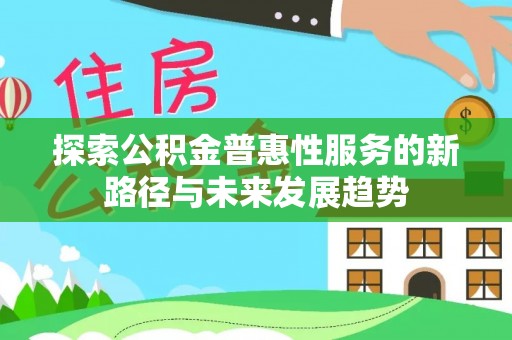 赤水探索公积金普惠性服务的新路径与未来发展趋势