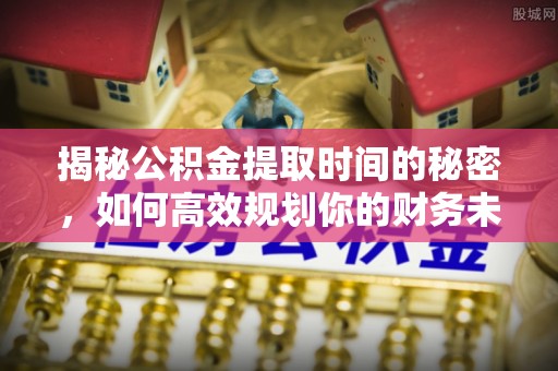 赤水揭秘公积金提取时间的秘密，如何高效规划你的财务未来