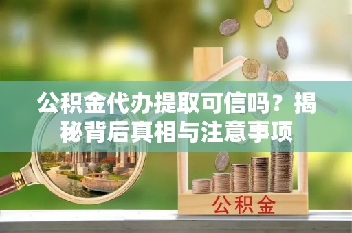 赤水公积金代办提取可信吗？揭秘背后真相与注意事项